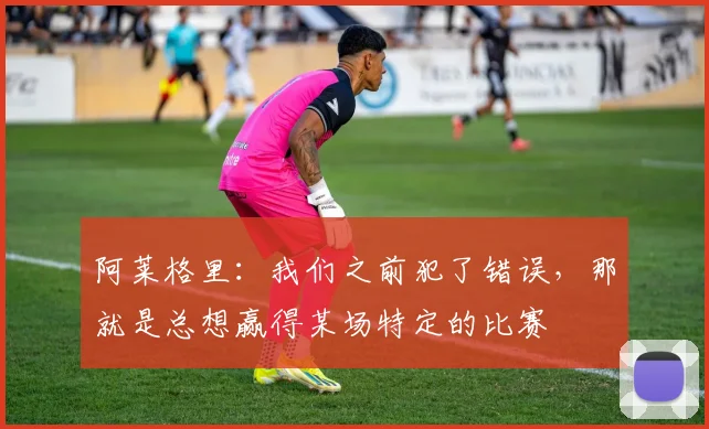 阿莱格里：我们之前犯了错误，那就是总想赢得某场特定的比赛