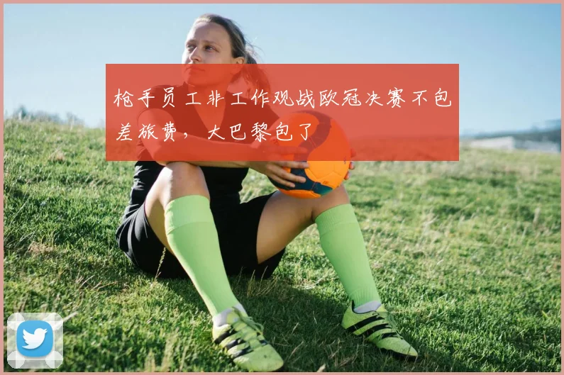 枪手员工非工作观战欧冠决赛不包差旅费，大巴黎包了