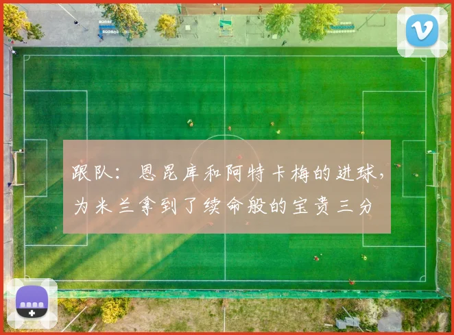 跟队：恩昆库和阿特卡梅的进球，为米兰拿到了续命般的宝贵三分