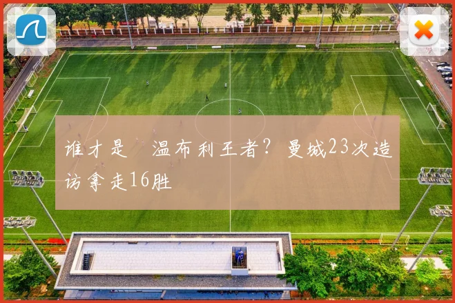 谁才是​温布利王者？曼城23次造访拿走16胜