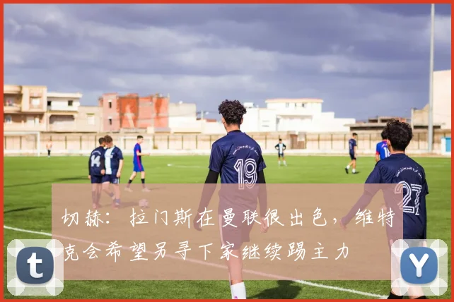 切赫：拉门斯在曼联很出色，维特克会希望另寻下家继续踢主力