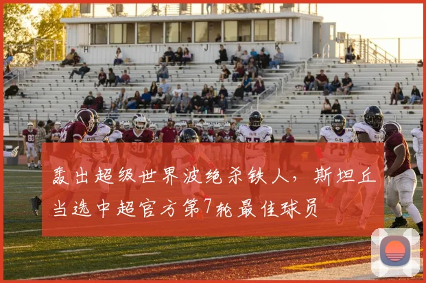 轰出超级世界波绝杀铁人，斯坦丘当选中超官方第7轮最佳球员