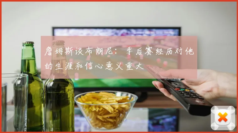 詹姆斯谈布朗尼：季后赛经历对他的生涯和信心意义重大