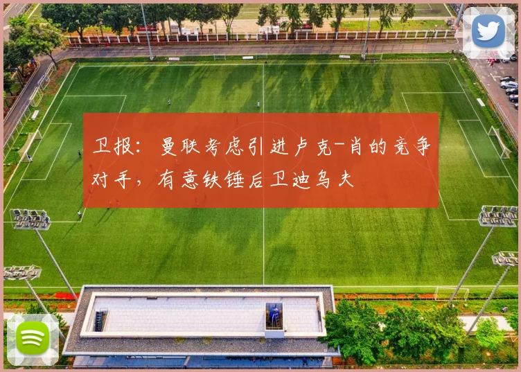 卫报：曼联考虑引进卢克-肖的竞争对手，有意铁锤后卫迪乌夫