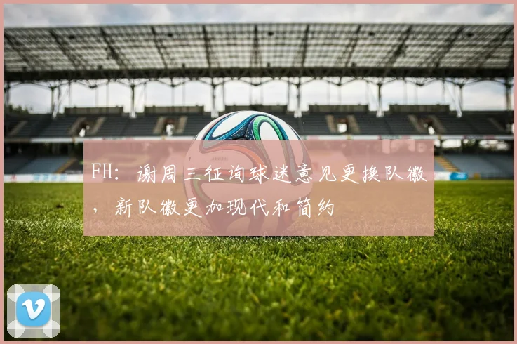 FH：谢周三征询球迷意见更换队徽，新队徽更加现代和简约