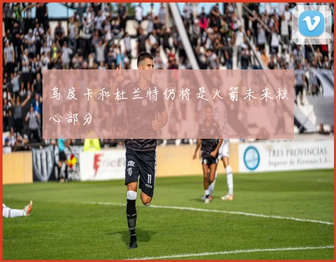 乌度卡和杜兰特仍将是火箭未来核心部分
