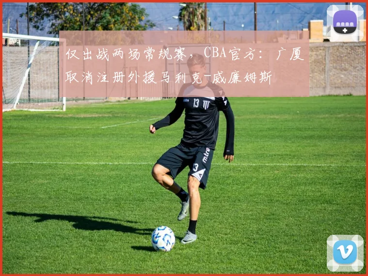 仅出战两场常规赛，CBA官方：广厦取消注册外援马利克-威廉姆斯