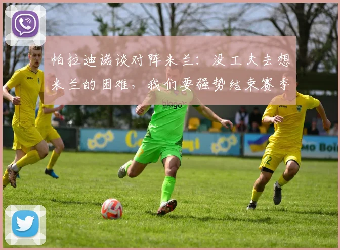 帕拉迪诺谈对阵米兰：没工夫去想米兰的困难，我们要强势结束赛季