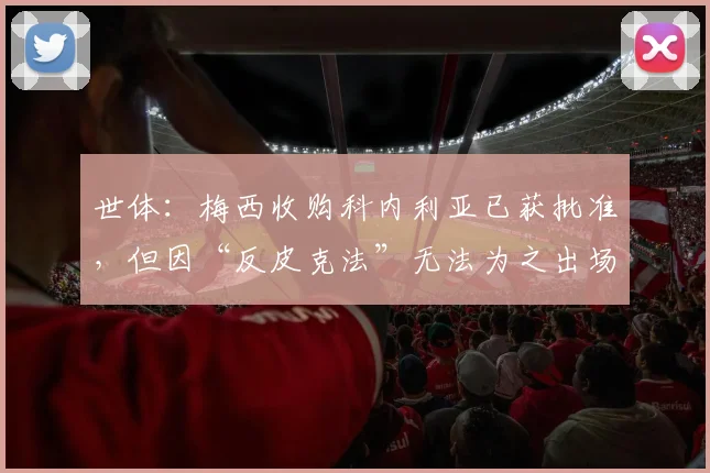 世体：梅西收购科内利亚已获批准，但因“反皮克法”无法为之出场